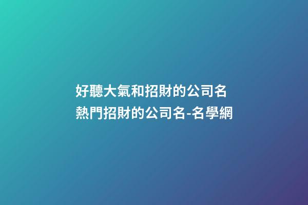 好聽大氣和招財的公司名 熱門招財的公司名-名學網-第1張-公司起名-玄機派